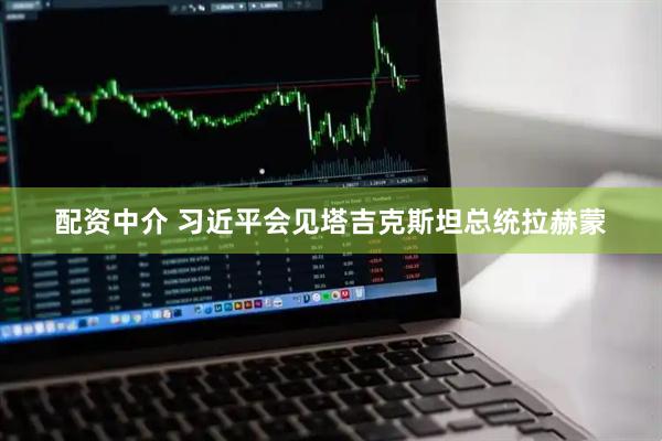 配资中介 习近平会见塔吉克斯坦总统拉赫蒙