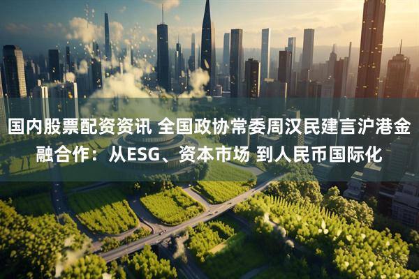 国内股票配资资讯 全国政协常委周汉民建言沪港金融合作：从ESG、资本市场 到人民币国际化