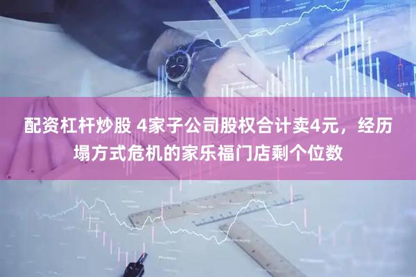 配资杠杆炒股 4家子公司股权合计卖4元，经历塌方式危机的家乐福门店剩个位数