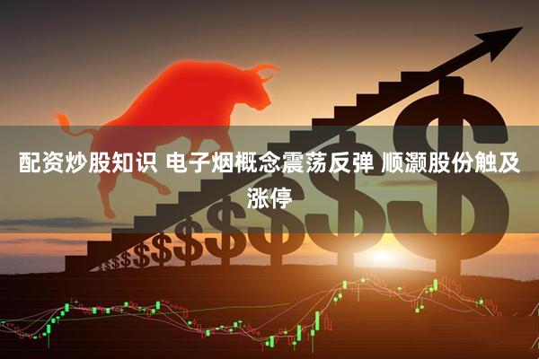 配资炒股知识 电子烟概念震荡反弹 顺灏股份触及涨停