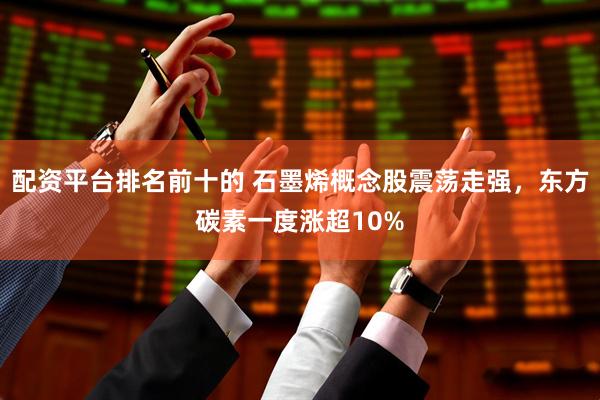 配资平台排名前十的 石墨烯概念股震荡走强，东方碳素一度涨超10%