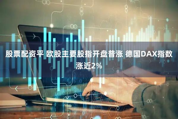 股票配资平 欧股主要股指开盘普涨 德国DAX指数涨近2%