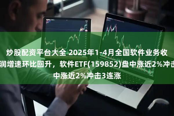 炒股配资平台大全 2025年1-4月全国软件业务收入及利润增速环比回升，软件ETF(159852)盘中涨近2%冲击3连涨