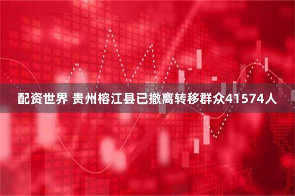 配资世界 贵州榕江县已撤离转移群众41574人