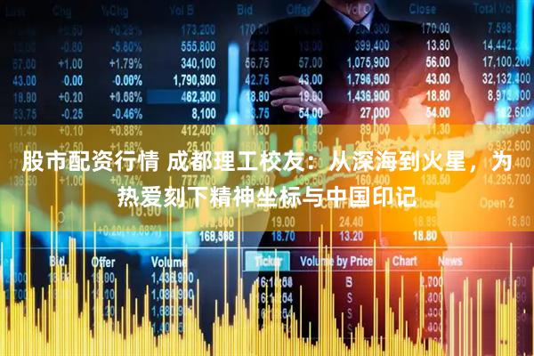 股市配资行情 成都理工校友：从深海到火星，为热爱刻下精神坐标与中国印记