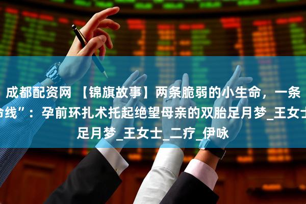 成都配资网 【锦旗故事】两条脆弱的小生命，一条坚韧的“生命线”：孕前环扎术托起绝望母亲的双胎足月梦_王女士_二疗_伊咏