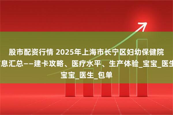股市配资行情 2025年上海市长宁区妇幼保健院产科信息汇总——建卡攻略、医疗水平、生产体验_宝宝_医生_包单