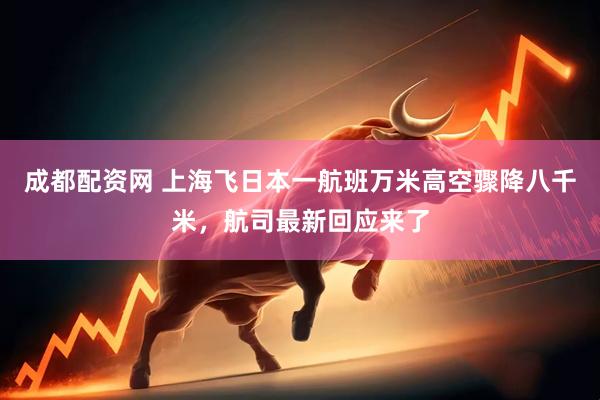 成都配资网 上海飞日本一航班万米高空骤降八千米，航司最新回应来了