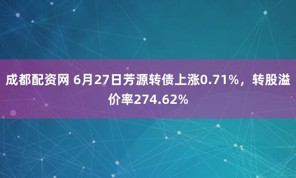 成都配资网 6月27日芳源转债上涨0.71%，转股溢价率274.62%