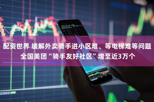 配资世界 缓解外卖骑手进小区难、等电梯难等问题 全国美团“骑手友好社区”增至近3万个