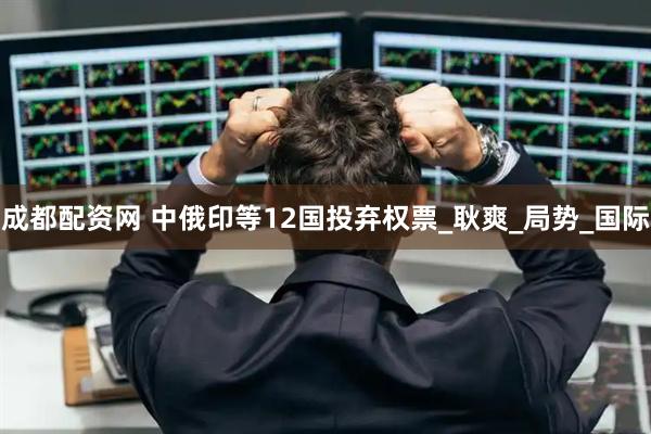 成都配资网 中俄印等12国投弃权票_耿爽_局势_国际