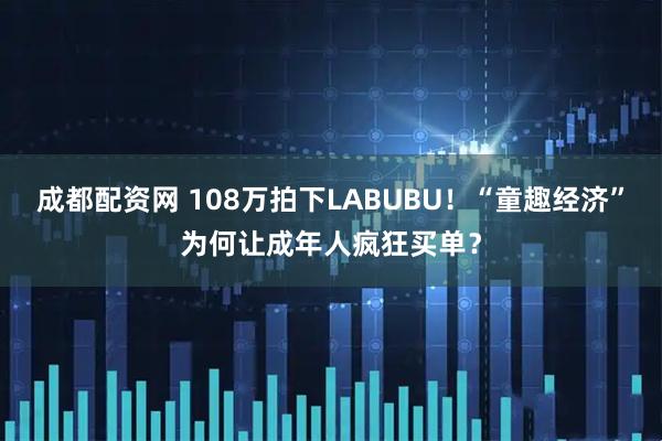 成都配资网 108万拍下LABUBU！“童趣经济”为何让成年人疯狂买单？