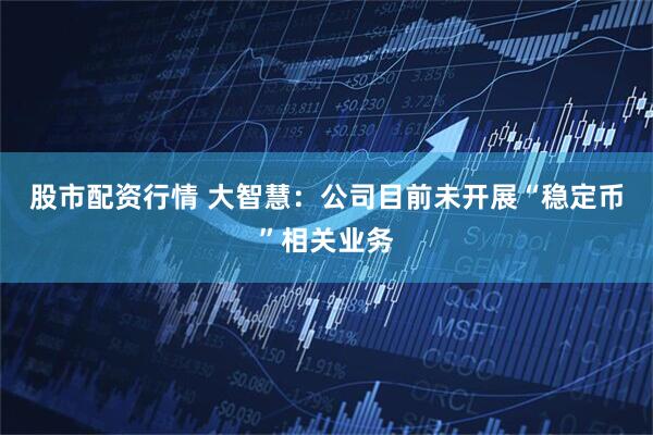 股市配资行情 大智慧：公司目前未开展“稳定币”相关业务