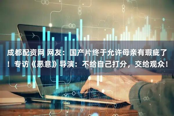 成都配资网 网友：国产片终于允许母亲有瑕疵了！专访《恶意》导演：不给自己打分，交给观众！