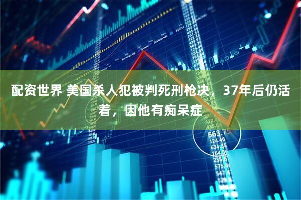配资世界 美国杀人犯被判死刑枪决，37年后仍活着，因他有痴呆症