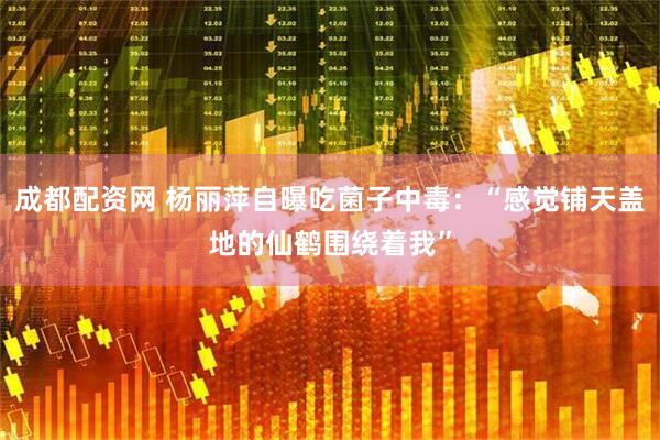 成都配资网 杨丽萍自曝吃菌子中毒：“感觉铺天盖地的仙鹤围绕着我”