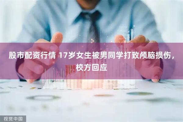 股市配资行情 17岁女生被男同学打致颅脑损伤，校方回应