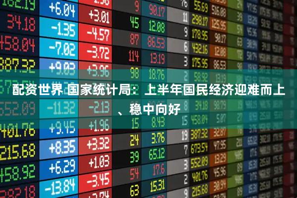 配资世界 国家统计局：上半年国民经济迎难而上、稳中向好