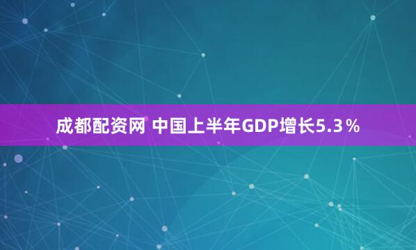 成都配资网 中国上半年GDP增长5.3％