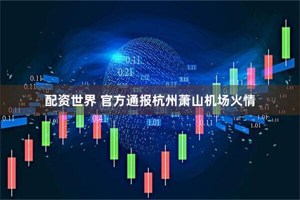 配资世界 官方通报杭州萧山机场火情