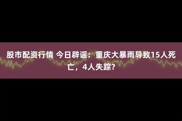 股市配资行情 今日辟谣：重庆大暴雨导致15人死亡，4人失踪？