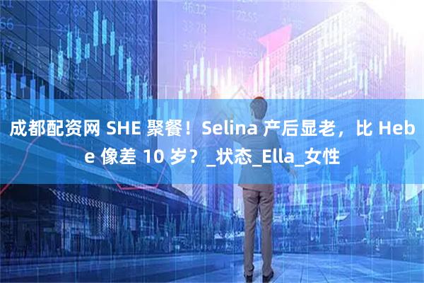 成都配资网 SHE 聚餐！Selina 产后显老，比 Hebe 像差 10 岁？_状态_Ella_女性