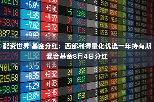 配资世界 基金分红：西部利得量化优选一年持有期混合基金8月4日分红