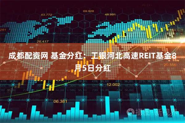 成都配资网 基金分红：工银河北高速REIT基金8月5日分红