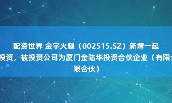 配资世界 金字火腿（002515.SZ）新增一起对外投资，被投资公司为厦门金陆华投资合伙企业（有限合伙）