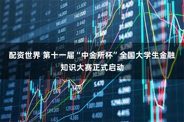配资世界 第十一届“中金所杯”全国大学生金融知识大赛正式启动