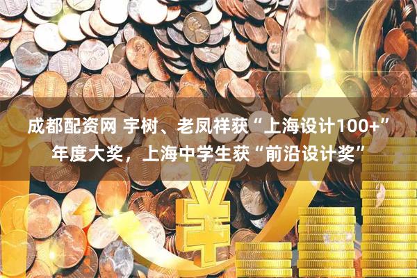 成都配资网 宇树、老凤祥获“上海设计100+”年度大奖，上海中学生获“前沿设计奖”
