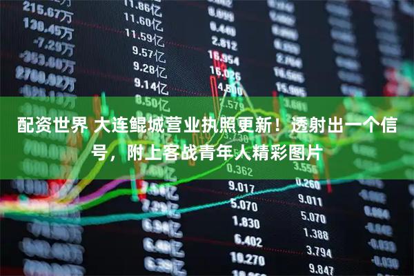 配资世界 大连鲲城营业执照更新！透射出一个信号，附上客战青年人精彩图片