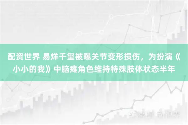 配资世界 易烊千玺被曝关节变形损伤，为扮演《小小的我》中脑瘫角色维持特殊肢体状态半年