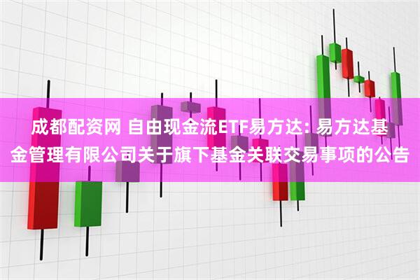 成都配资网 自由现金流ETF易方达: 易方达基金管理有限公司关于旗下基金关联交易事项的公告