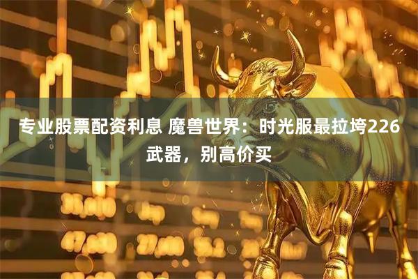 专业股票配资利息 魔兽世界：时光服最拉垮226武器，别高价买