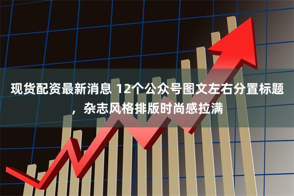 现货配资最新消息 12个公众号图文左右分置标题，杂志风格排版时尚感拉满