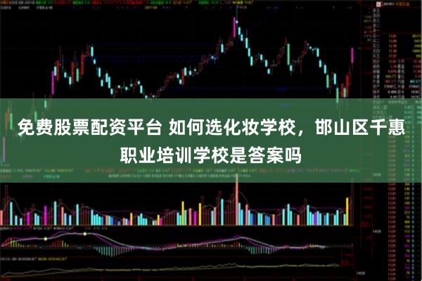 免费股票配资平台 如何选化妆学校，邯山区千惠职业培训学校是答案吗