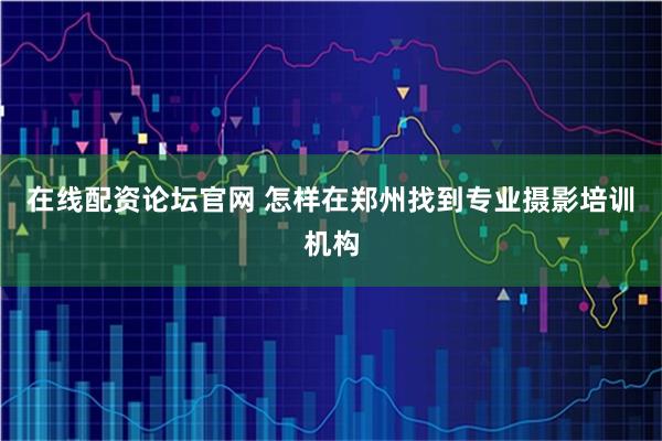 在线配资论坛官网 怎样在郑州找到专业摄影培训机构