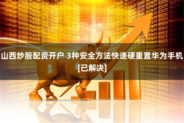 山西炒股配资开户 3种安全方法快速硬重置华为手机[已解决]