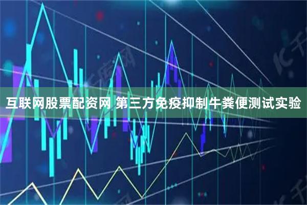 互联网股票配资网 第三方免疫抑制牛粪便测试实验