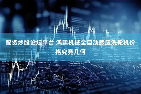 配资炒股论坛平台 鸿建机械全自动感应洗轮机价格究竟几何