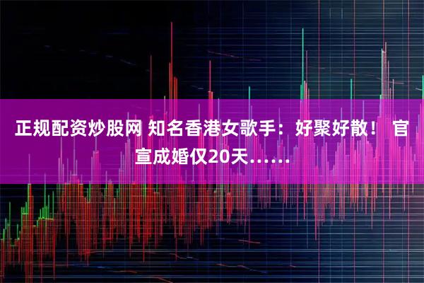 正规配资炒股网 知名香港女歌手：好聚好散！ 官宣成婚仅20天……