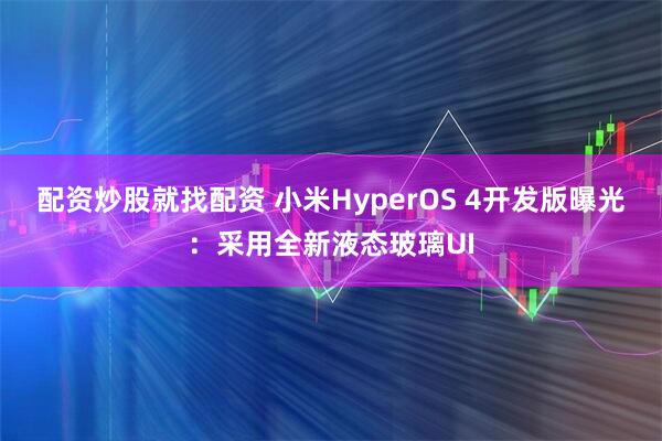 配资炒股就找配资 小米HyperOS 4开发版曝光：采用全新液态玻璃UI