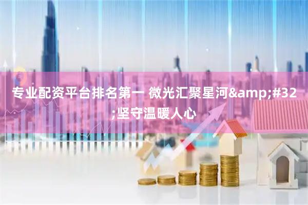 专业配资平台排名第一 微光汇聚星河 坚守温暖人心