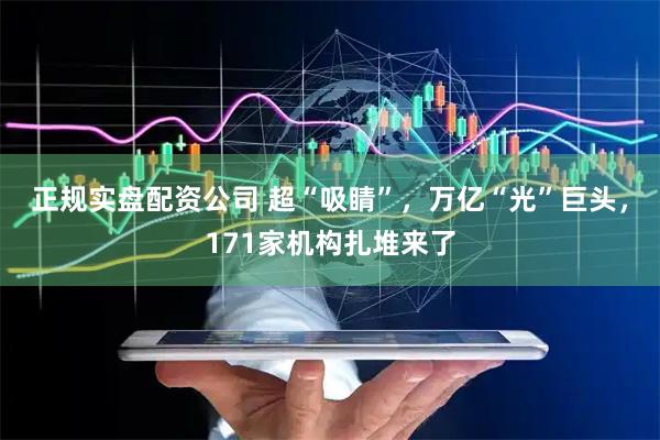 正规实盘配资公司 超“吸睛”，万亿“光”巨头，171家机构扎堆来了