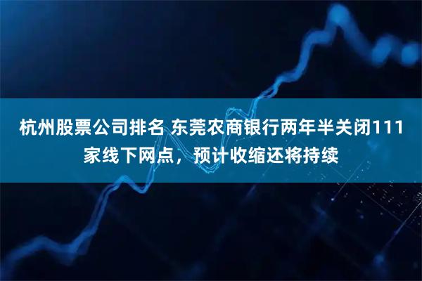杭州股票公司排名 东莞农商银行两年半关闭111家线下网点,预计收缩还将持续