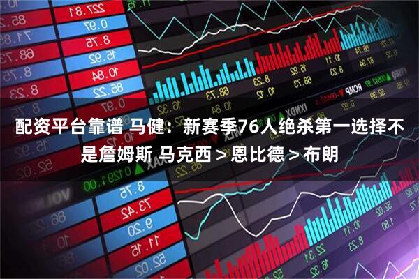 配资平台靠谱 马健：新赛季76人绝杀第一选择不是詹姆斯 马克西＞恩比德＞布朗