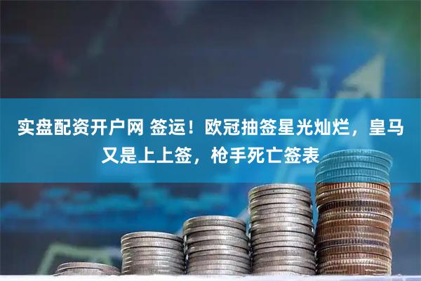 实盘配资开户网 签运！欧冠抽签星光灿烂，皇马又是上上签，枪手死亡签表