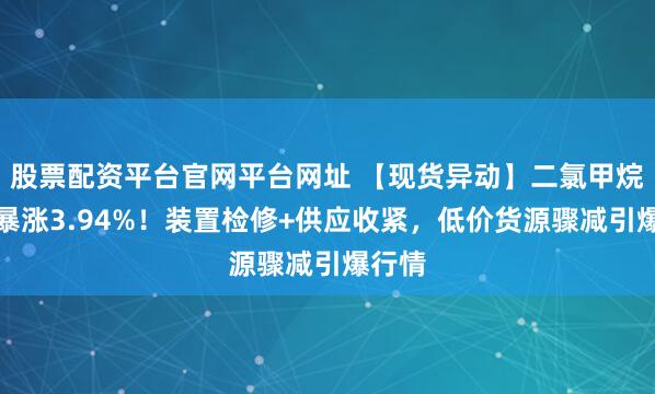 股票配资平台官网平台网址 【现货异动】二氯甲烷单日暴涨3.94%！装置检修+供应收紧，低价货源骤减引爆行情