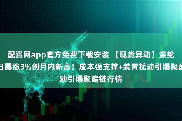 配资网app官方免费下载安装 【现货异动】涤纶短纤单日暴涨3%创月内新高！成本强支撑+装置扰动引爆聚酯链行情